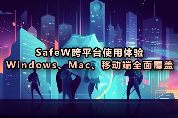 SafeW跨平台使用体验：Windows、Mac、移动端全面覆盖